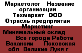 Маркетолог › Название организации ­ Техмаркет, ООО › Отрасль предприятия ­ Маркетинг › Минимальный оклад ­ 20 000 - Все города Работа » Вакансии   . Псковская обл.,Великие Луки г.